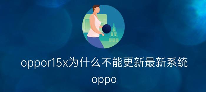 oppor15x为什么不能更新最新系统 oppo R15x系统更新问题